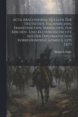 bokomslag Acta Aragonensia; Quellen zur deutschen, italienischen, franzsischen, spanischen, zur Kirchen- und Kulturgeschichte aus der diplomatischen Korrespondenz Jaymes II. (1291 1327)