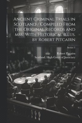 Robert Pitcairn, Scotland High Court of Justiciary - Ancient Criminal Trials in Scotland / Compiled From the Original Records and mss.; With Historical Illus. by Robert Pitcairn, Häftad