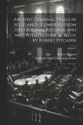 Ancient Criminal Trials in Scotland / Compiled From the Original Records and mss.; With Historical Illus. by Robert Pitcairn 1