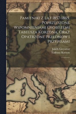 Pamitniki z lat 1857-1865, poprzedzone wspomnieniami osobistemi Tabeusza Korzona, oraz opatrzone przednow i przypisami 1