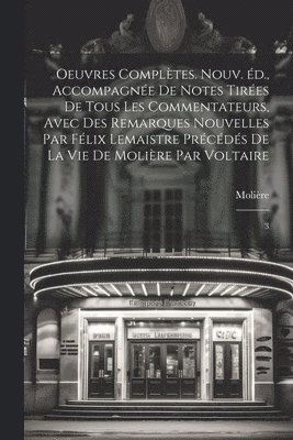 Oeuvres compltes. Nouv. d., accompagne de notes tires de tous les commentateurs, avec des remarques nouvelles par Flix Lemaistre prcds de la vie de Molire par Voltaire 1