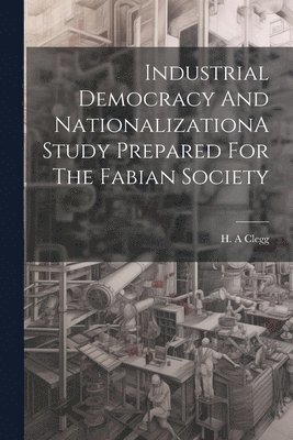 Industrial Democracy And NationalizationA Study Prepared For The Fabian Society 1