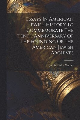 Essays In American Jewish History To Commemorate The Tenth Anniversary Of The Founding Of The American Jewish Archives 1