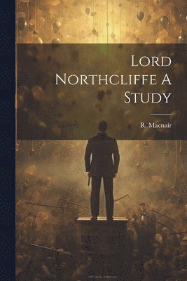 Lord Northcliffe A Study 1