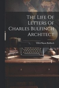 bokomslag The Life Of Letters Of Charles Bulfinch Architect