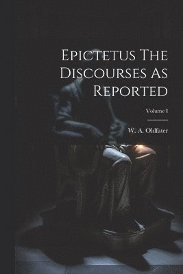 Epictetus The Discourses As Reported; Volume I 1
