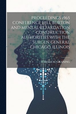 Proceedings 1965 Conference Hill Burton and Mental Retardation Construction Authorities with the Surgen General Chicago, Illinois 1