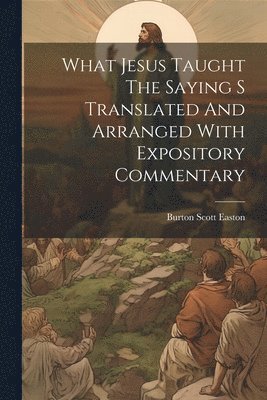 Burton Scott Easton - What Jesus Taught The Saying S Translated And Arranged With Expository Commentary, Häftad