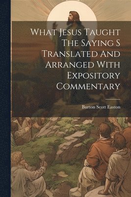 bokomslag What Jesus Taught The Saying S Translated And Arranged With Expository Commentary