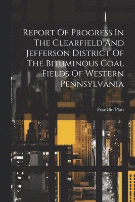 bokomslag Report Of Progress In The Clearfield And Jefferson District Of The Bituminous Coal Fields Of Western Pennsylvania