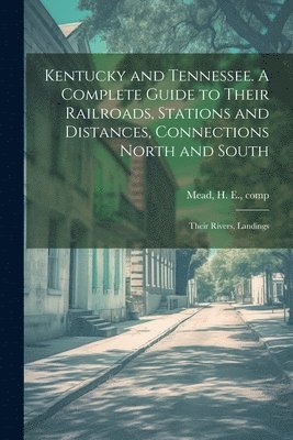 Kentucky and Tennessee. A Complete Guide to Their Railroads, Stations and Distances, Connections North and South; Their Rivers, Landings 1