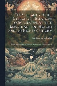 bokomslag Supremacy of the Bible and its Relations to Speculative Science, Remote Ancient History and the Higher Criticism; a Brief Appeal to Facts, Inductive Reason and Common-sense