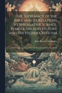 bokomslag The Supremacy of the Bible and its Relations to Speculative Science, Remote Ancient History and the Higher Criticism; a Brief Appeal to Facts, Inductive Reason and Common-sense