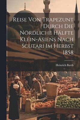 Reise von Trapezunt durch die nördliche Hälfte Klein-Asiens nach Scutari im Herbst 1858