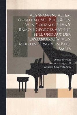 bokomslag Aus Spaniens altem Orgelbau, mit Beitrgen von Gonzalo Silva y Ramn, Georges Arthur Hill und aus der &quot;Organologa&quot; von Merklin, hrsg. von Paul Smets