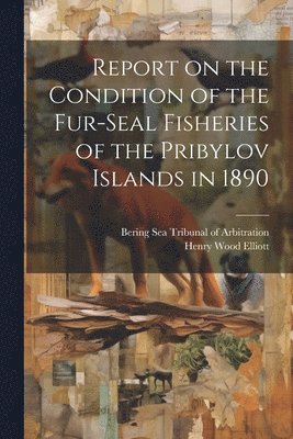 Henry Wood Elliott, Bering Sea Tribunal of Arbitration - Report on the Condition of the Fur-seal Fisheries of the Pribylov Islands in 1890, Häftad