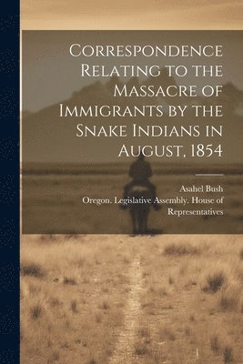 bokomslag Correspondence Relating to the Massacre of Immigrants by the Snake Indians in August, 1854