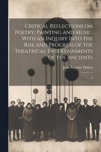 bokomslag Critical Reflections on Poetry, Painting and Music. With an Inquiry Into the Rise and Progress of the Theatrical Entertainments of the Ancients