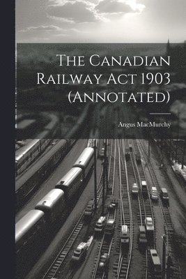 bokomslag The Canadian Railway Act 1903 (annotated)