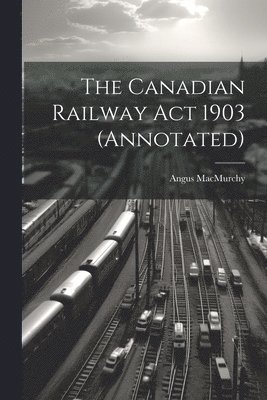 The Canadian Railway Act 1903 (annotated) 1