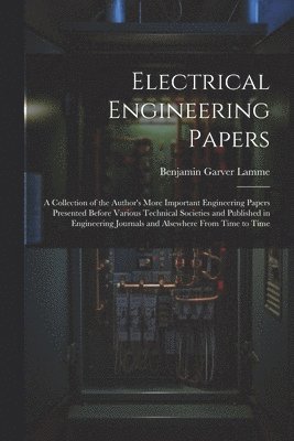 bokomslag Electrical Engineering Papers; a Collection of the Author's More Important Engineering Papers Presented Before Various Technical Societies and Published in Engineering Journals and Alsewhere From