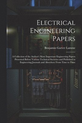 Electrical Engineering Papers; a Collection of the Author's More Important Engineering Papers Presented Before Various Technical Societies and Published in Engineering Journals and Alsewhere From Time to Time