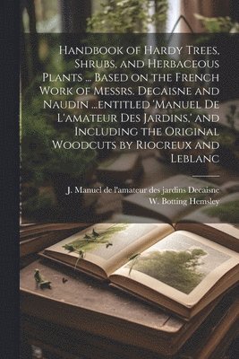 Handbook of Hardy Trees, Shrubs, and Herbaceous Plants ... Based on the French Work of Messrs. Decaisne and Naudin ...entitled 'Manuel de L'amateur des Jardins, ' and Including the Original Woodcuts 1