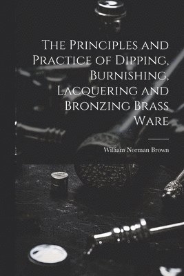 bokomslag The Principles and Practice of Dipping, Burnishing, Lacquering and Bronzing Brass Ware