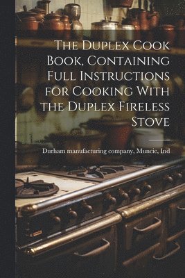 Muncie Durham Manufacturing Company - Duplex Cook Book, Containing Full Instructions for Cooking With the Duplex Fireless Stove, Häftad