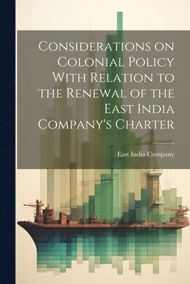 Considerations on Colonial Policy With Relation to the Renewal of the East India Company's Charter 1