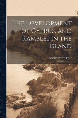 Arthur Evelyn Fyler - Development of Cyprus, and Rambles in the Island, Häftad