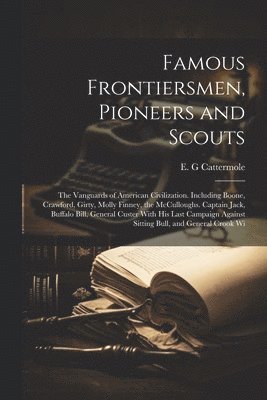 Famous Frontiersmen, Pioneers and Scouts; the Vanguards of American Civilization. Including Boone, Crawford, Girty, Molly Finney, the McCulloughs. Captain Jack, Buffalo Bill, General Custer With his Last Campaign Against Sitting Bull, and General Crook Wi