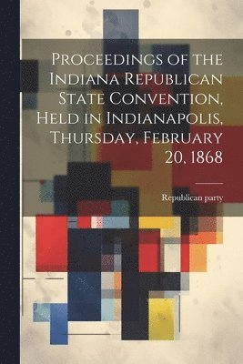 bokomslag Proceedings of the Indiana Republican State Convention, Held in Indianapolis, Thursday, February 20, 1868