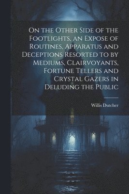 bokomslag On the Other Side of the Footlights, an Expose of Routines, Apparatus and Deceptions Resorted to by Mediums, Clairvoyants, Fortune Tellers and Crystal Gazers in Deluding the Public