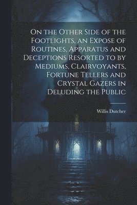 On the Other Side of the Footlights, an Expose of Routines, Apparatus and Deceptions Resorted to by Mediums, Clairvoyants, Fortune Tellers and Crystal Gazers in Deluding the Public 1
