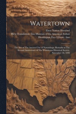 bokomslag Watertown: The Site of The Ancient City of Norumbega. Remarks at The Second Anniversary of The Watertown Historical Society, November 18, 1890