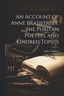 bokomslag Account of Anne Bradstreet, the Puritan Poetess, and Kindred Topics