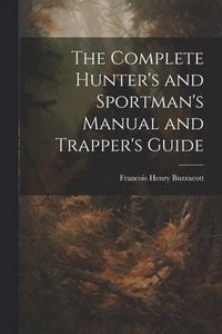 bokomslag The Complete Hunter's and Sportman's Manual and Trapper's Guide