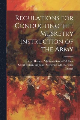Great Britain Adjutant-General's Off - Regulations for Conducting the Musketry Instruction of the Army, Häftad