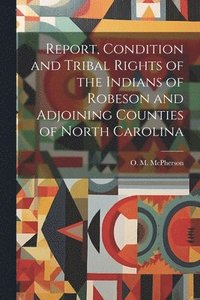 bokomslag Report, Condition and Tribal Rights of the Indians of Robeson and Adjoining Counties of North Carolina