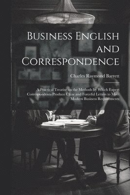 bokomslag Business English and Correspondence; a Practical Treatise on the Methods by Which Expert Correspondents Produce Clear and Forceful Letters to Meet Modern Business Requirements