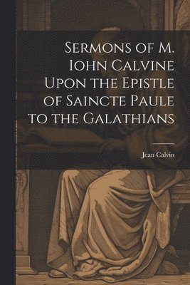 bokomslag Sermons of M. Iohn Calvine Upon the Epistle of Saincte Paule to the Galathians