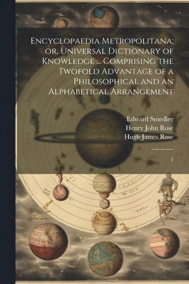 Encyclopaedia Metropolitana; or, Universal Dictionary of Knowledge ... Comprising the Twofold Advantage of a Philosophical and an Alphabetical Arrangement 1