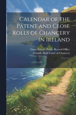 Calendar of the Patent and Close Rolls of Chancery in Ireland 1