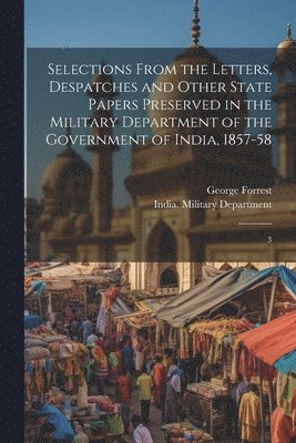 George Forrest, India Military Department - Selections From the Letters, Despatches and Other State Papers Preserved in the Military Department of the Government of India, 1857-58, Häftad