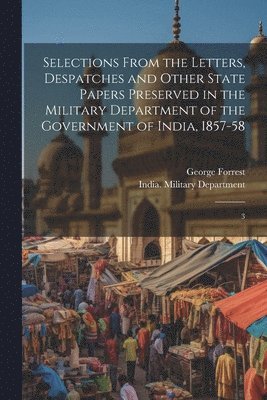 Selections From the Letters, Despatches and Other State Papers Preserved in the Military Department of the Government of India, 1857-58 1