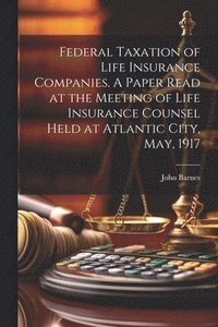 bokomslag Federal Taxation of Life Insurance Companies. A Paper Read at the Meeting of Life Insurance Counsel Held at Atlantic City, May, 1917
