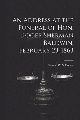 bokomslag An Address at the Funeral of Hon. Roger Sherman Baldwin, February 23, 1863