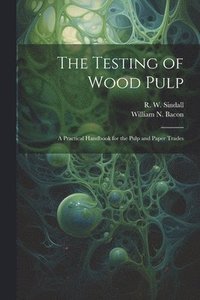 bokomslag The Testing of Wood Pulp; a Practical Handbook for the Pulp and Paper Trades