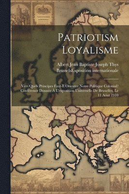 bokomslag Patriotism Loyalisme; Vers Quels Principes Faut-il Orienter Notre Politique Colonial? Confrence Donne  L'exposition Universelle De Bruxelles, Le 11 Aut 1910